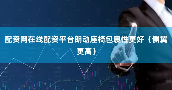 配资网在线配资平台朗动座椅包裹性更好（侧翼更高）