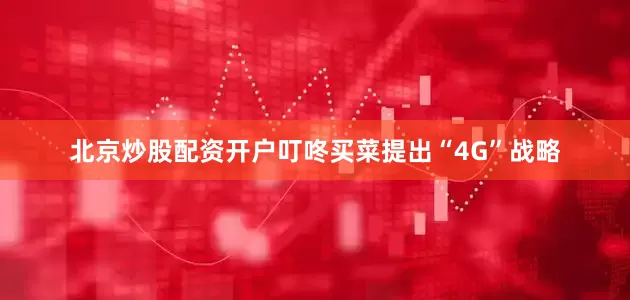 北京炒股配资开户叮咚买菜提出“4G”战略