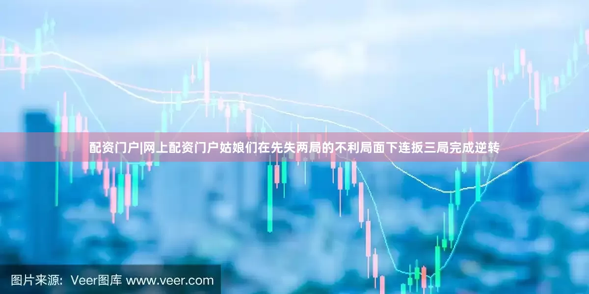 配资门户|网上配资门户姑娘们在先失两局的不利局面下连扳三局完成逆转