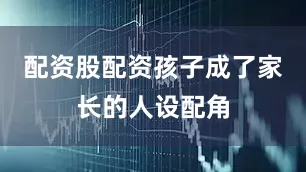 配资股配资孩子成了家长的人设配角
