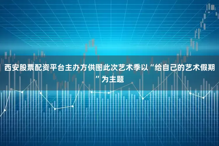西安股票配资平台主办方供图此次艺术季以“给自己的艺术假期”为主题