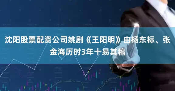 沈阳股票配资公司姚剧《王阳明》由杨东标、张金海历时3年十易其稿