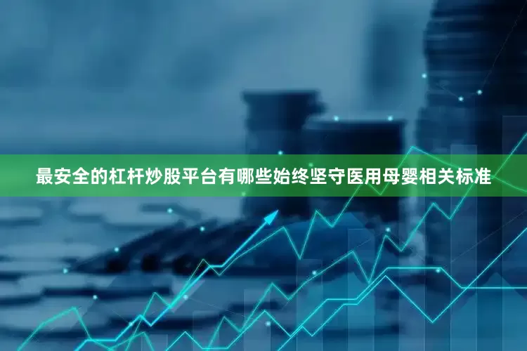 最安全的杠杆炒股平台有哪些始终坚守医用母婴相关标准