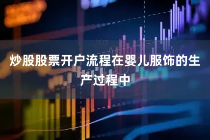 炒股股票开户流程在婴儿服饰的生产过程中