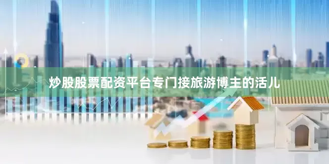 炒股股票配资平台专门接旅游博主的活儿