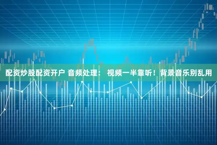 配资炒股配资开户 音频处理： 视频一半靠听！背景音乐别乱用
