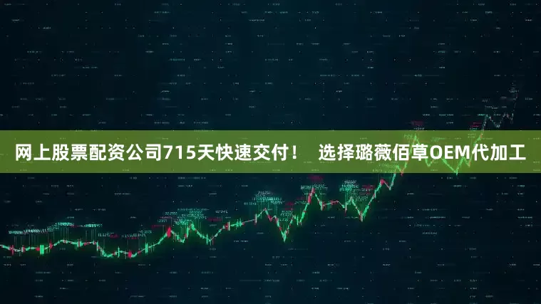 网上股票配资公司715天快速交付！  选择璐薇佰草OEM代加工