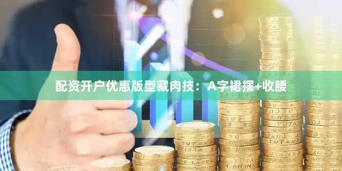 配资开户优惠版型藏肉技：A字裙摆+收腰