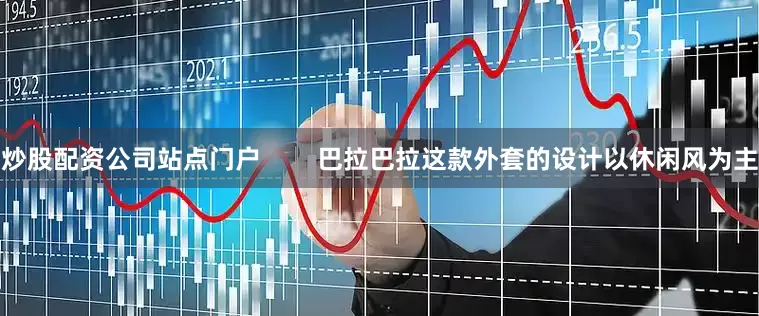 炒股配资公司站点门户        巴拉巴拉这款外套的设计以休闲风为主