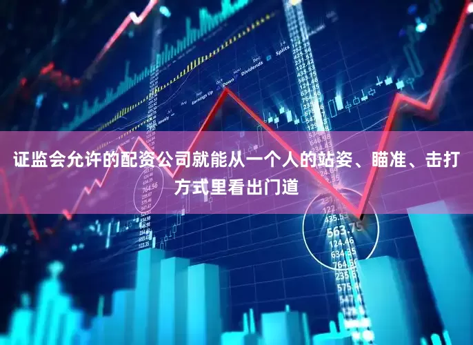 证监会允许的配资公司就能从一个人的站姿、瞄准、击打方式里看出门道
