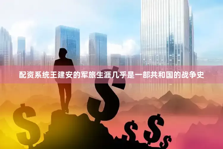配资系统王建安的军旅生涯几乎是一部共和国的战争史