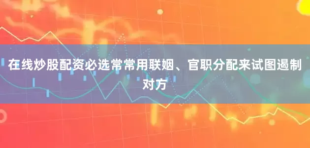 在线炒股配资必选常常用联姻、官职分配来试图遏制对方