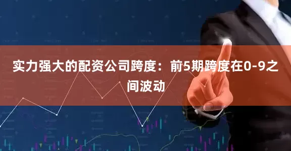 实力强大的配资公司　　跨度：前5期跨度在0-9之间波动