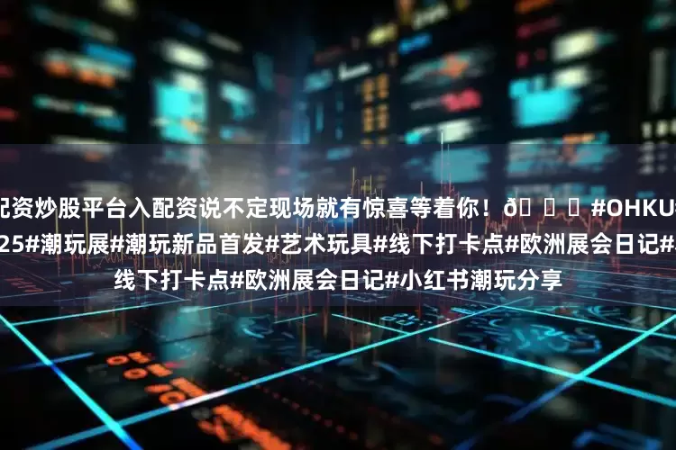 配资炒股平台入配资说不定现场就有惊喜等着你！👀#OHKU#gamescom2025#潮玩展#潮玩新品首发#艺术玩具#线下打卡点#欧洲展会日记#小红书潮玩分享