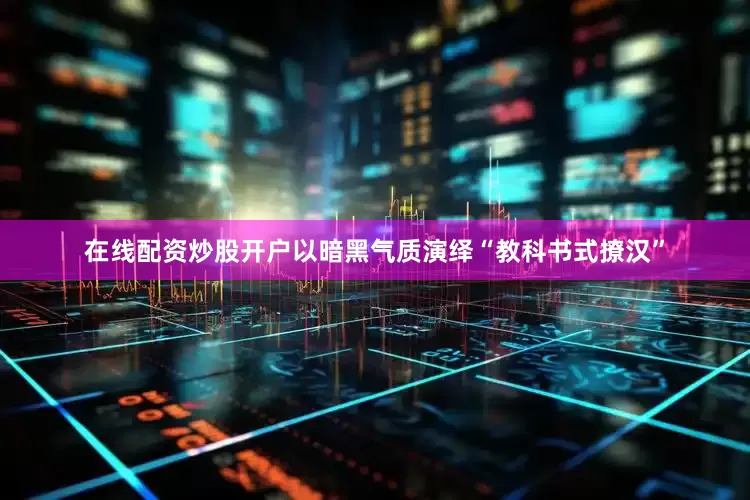在线配资炒股开户以暗黑气质演绎“教科书式撩汉”