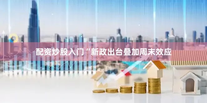 配资炒股入门“新政出台叠加周末效应