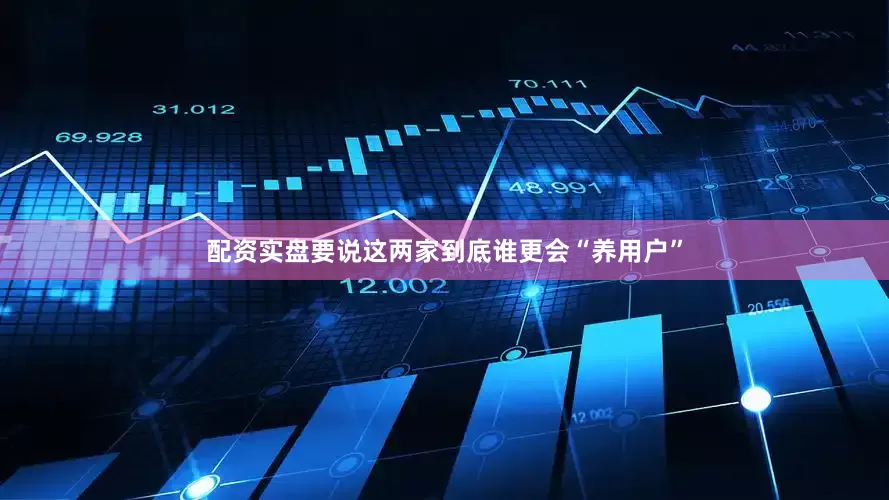 配资实盘要说这两家到底谁更会“养用户”