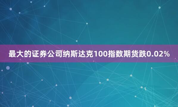 最大的证券公司纳斯达克100指数期货跌0.02%