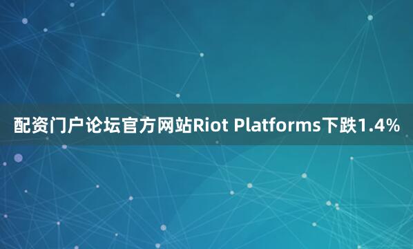 配资门户论坛官方网站Riot Platforms下跌1.4%