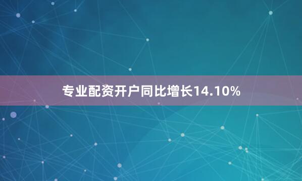 专业配资开户同比增长14.10%