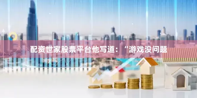 配资世家股票平台他写道：“游戏没问题