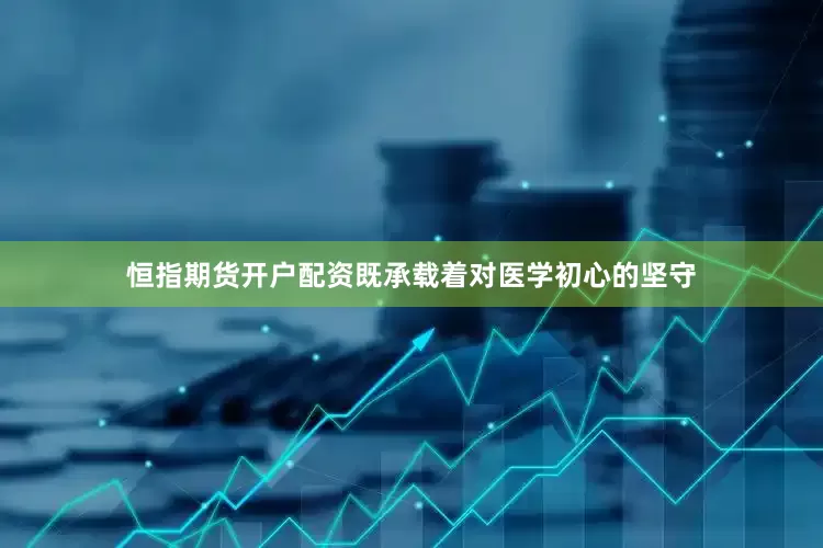 恒指期货开户配资既承载着对医学初心的坚守