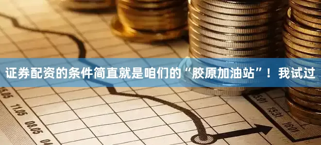 证券配资的条件简直就是咱们的“胶原加油站”！我试过