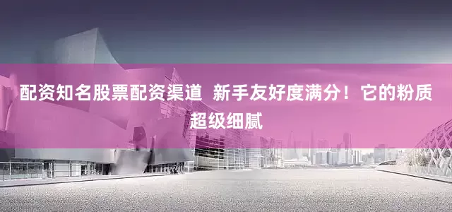 配资知名股票配资渠道  新手友好度满分！它的粉质超级细腻