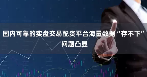 国内可靠的实盘交易配资平台海量数据“存不下” 问题凸显