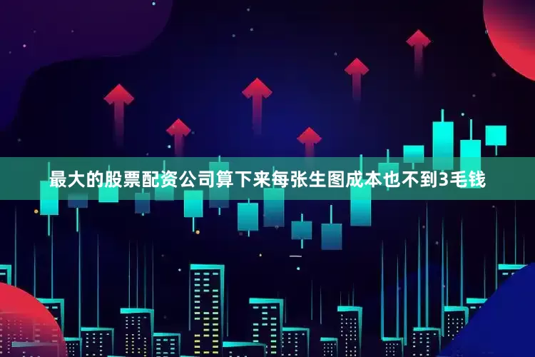 最大的股票配资公司算下来每张生图成本也不到3毛钱