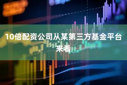 10倍配资公司从某第三方基金平台来看