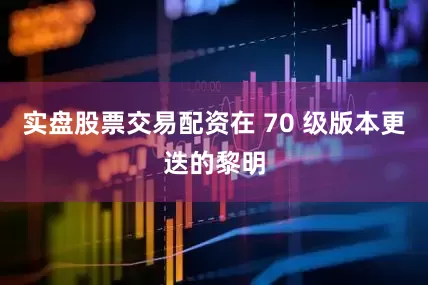 实盘股票交易配资在 70 级版本更迭的黎明