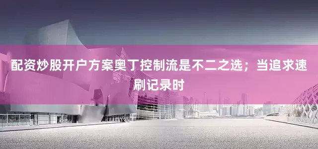 配资炒股开户方案奥丁控制流是不二之选；当追求速刷记录时