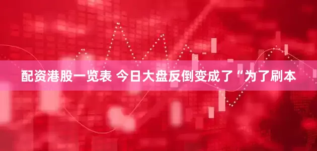 配资港股一览表 今日大盘反倒变成了“为了刷本