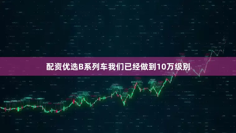 配资优选B系列车我们已经做到10万级别