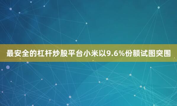 最安全的杠杆炒股平台小米以9.6%份额试图突围