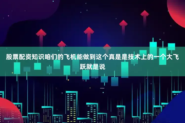 股票配资知识咱们的飞机能做到这个真是是技术上的一个大飞跃就是说