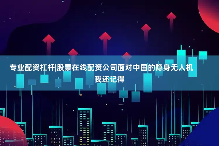 专业配资杠杆|股票在线配资公司面对中国的隐身无人机        我还记得