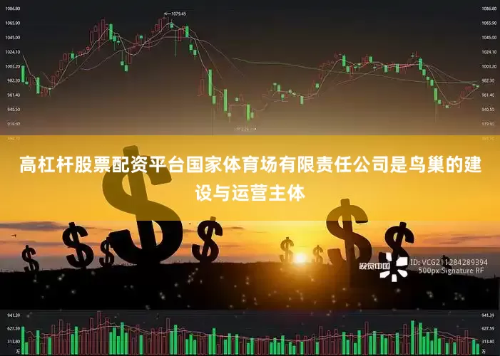 高杠杆股票配资平台国家体育场有限责任公司是鸟巢的建设与运营主体