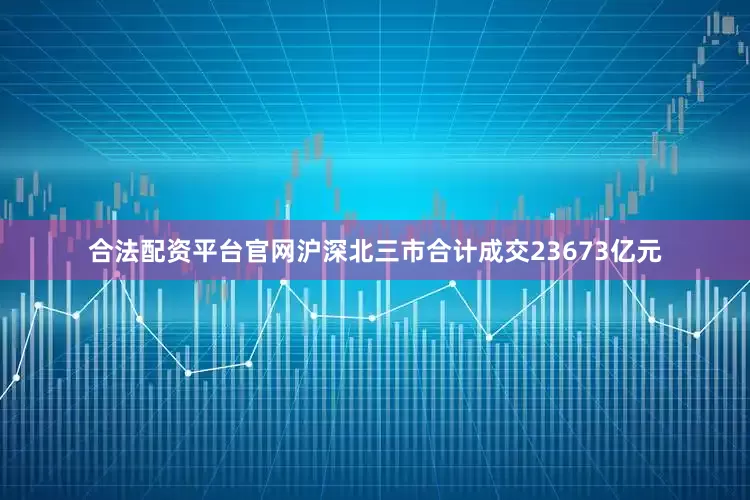 合法配资平台官网沪深北三市合计成交23673亿元
