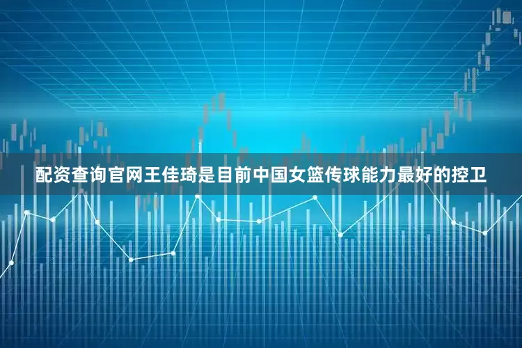 配资查询官网王佳琦是目前中国女篮传球能力最好的控卫