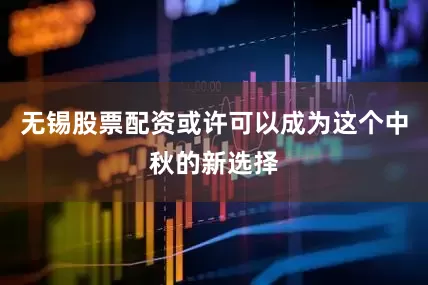 无锡股票配资或许可以成为这个中秋的新选择