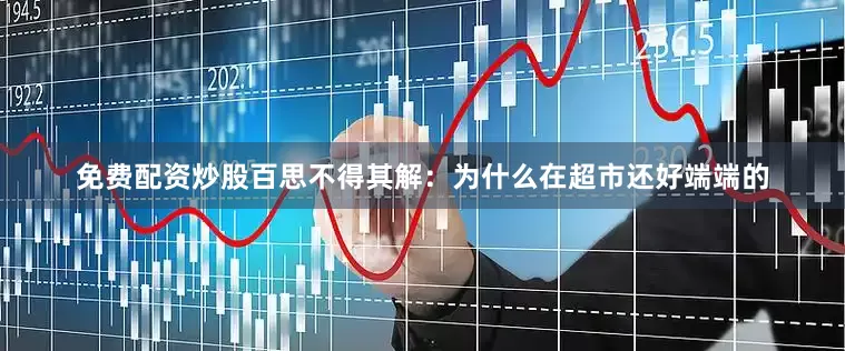 免费配资炒股百思不得其解：为什么在超市还好端端的