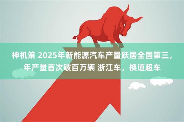 神机策 2025年新能源汽车产量跃居全国第三，年产量首次破百万辆 浙江车，换道超车