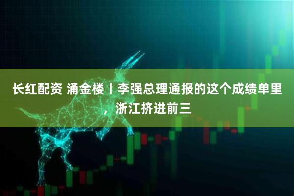 长红配资 涌金楼丨李强总理通报的这个成绩单里，浙江挤进前三