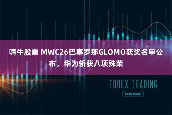 嗨牛股票 MWC26巴塞罗那GLOMO获奖名单公布，华为斩获八项殊荣