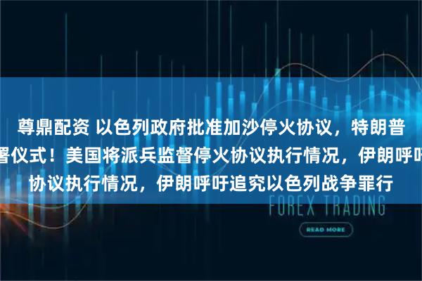 尊鼎配资 以色列政府批准加沙停火协议，特朗普：将前往参加协议签署仪式！美国将派兵监督停火协议执行情况，伊朗呼吁追究以色列战争罪行