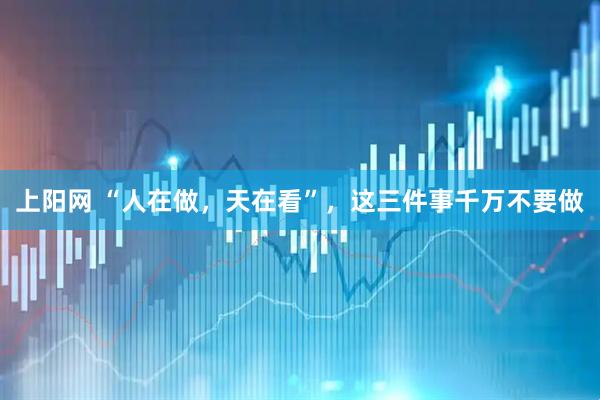 上阳网 “人在做，天在看”，这三件事千万不要做