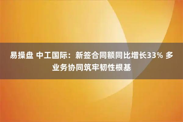 易操盘 中工国际：新签合同额同比增长33% 多业务协同筑牢韧性根基