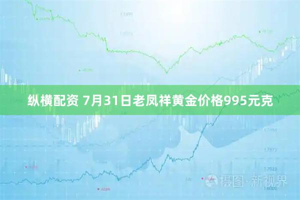 纵横配资 7月31日老凤祥黄金价格995元克